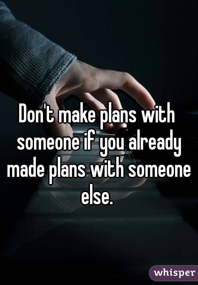 Don't make plans with someone if you already made plans with someone else. 