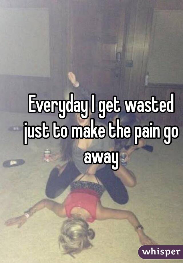 Everyday I get wasted just to make the pain go away