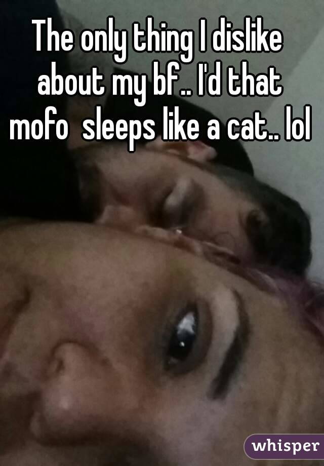 The only thing I dislike about my bf.. I'd that mofo  sleeps like a cat.. lol