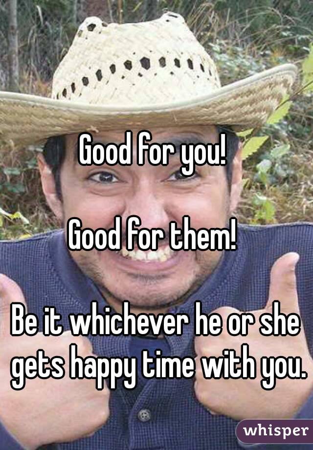 Good for you! 

Good for them! 

Be it whichever he or she gets happy time with you. 