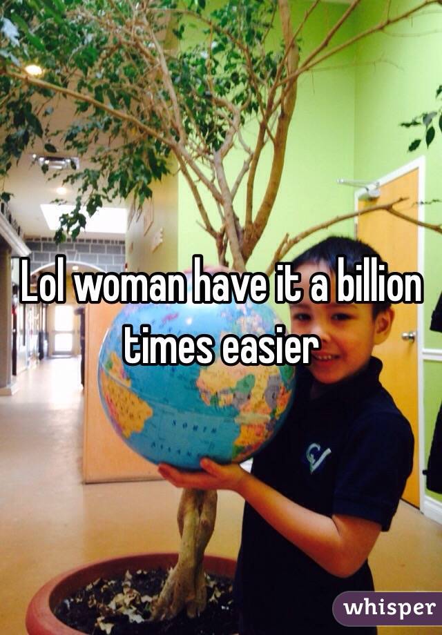Lol woman have it a billion times easier 