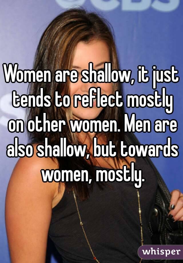Women are shallow, it just tends to reflect mostly on other women. Men are also shallow, but towards women, mostly.