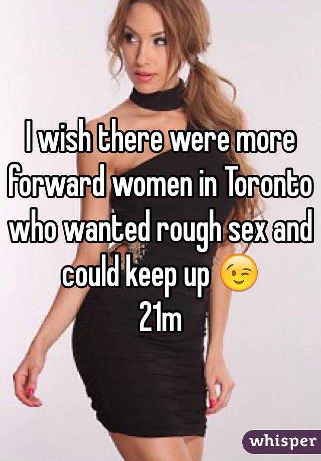 I wish there were more forward women in Toronto who wanted rough sex and could keep up 😉
21m