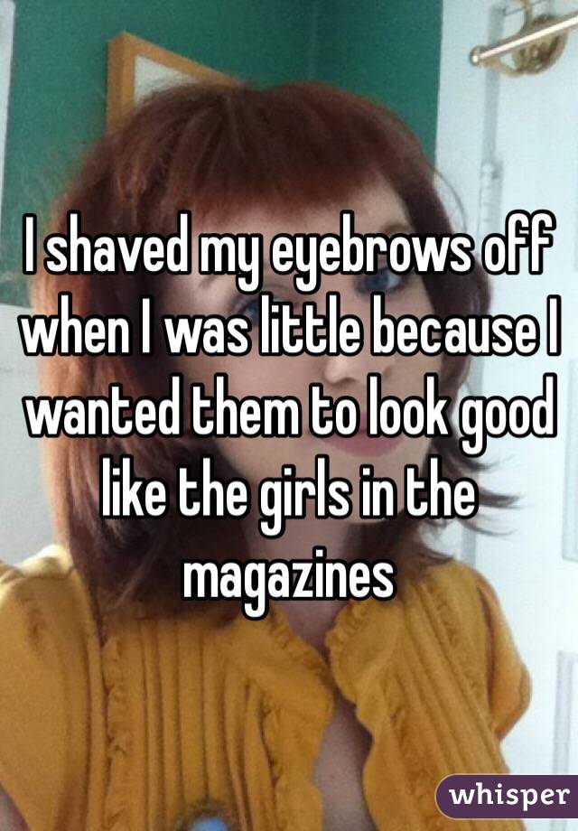 I shaved my eyebrows off when I was little because I wanted them to look good like the girls in the magazines 