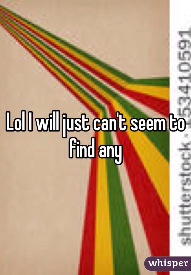 Lol I will just can't seem to find any 