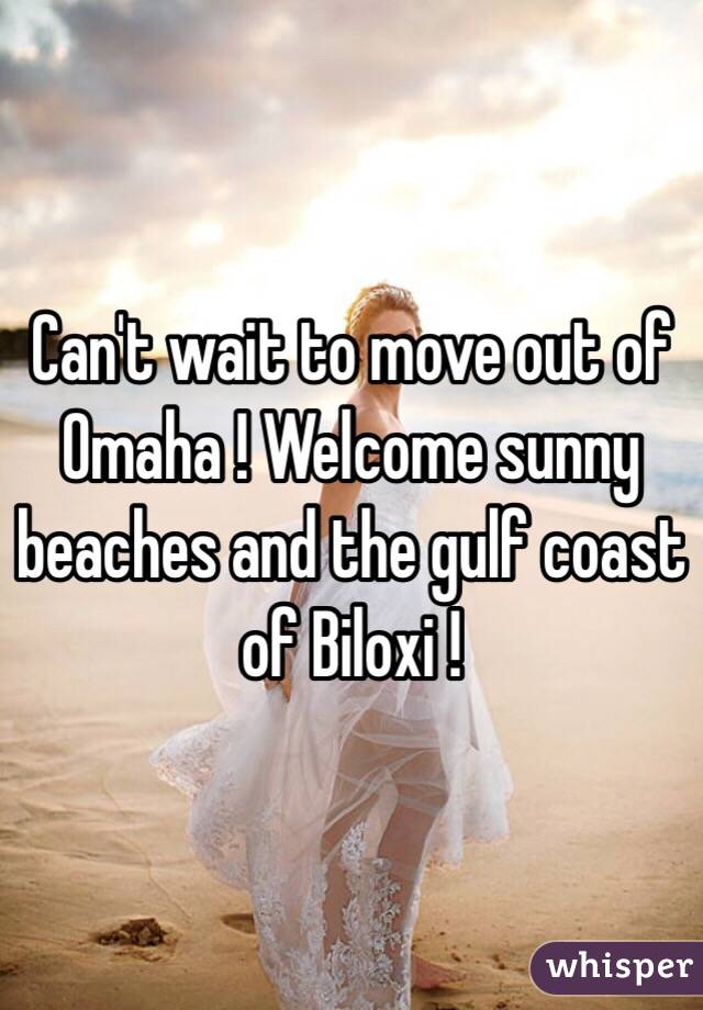 Can't wait to move out of Omaha ! Welcome sunny beaches and the gulf coast of Biloxi !