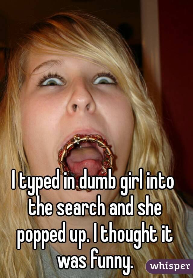 I typed in dumb girl into the search and she popped up. I thought it was funny.