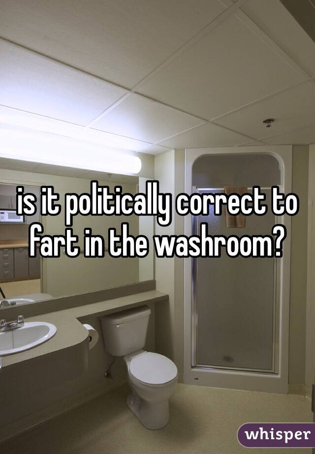 is it politically correct to fart in the washroom?