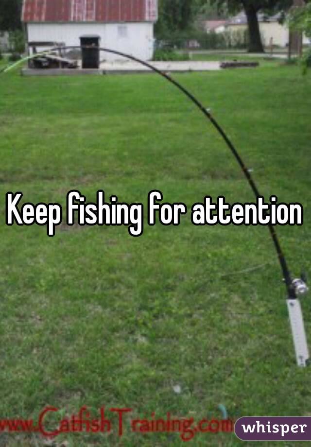 Keep fishing for attention