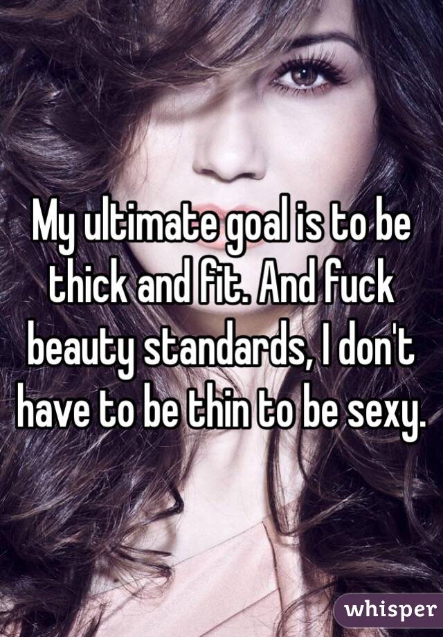 My ultimate goal is to be thick and fit. And fuck beauty standards, I don't have to be thin to be sexy.