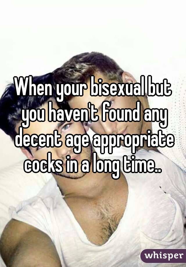When your bisexual but you haven't found any decent age appropriate cocks in a long time.. 