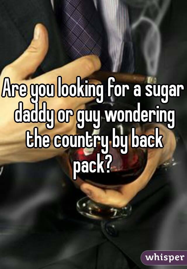Are you looking for a sugar daddy or guy wondering the country by back pack? 