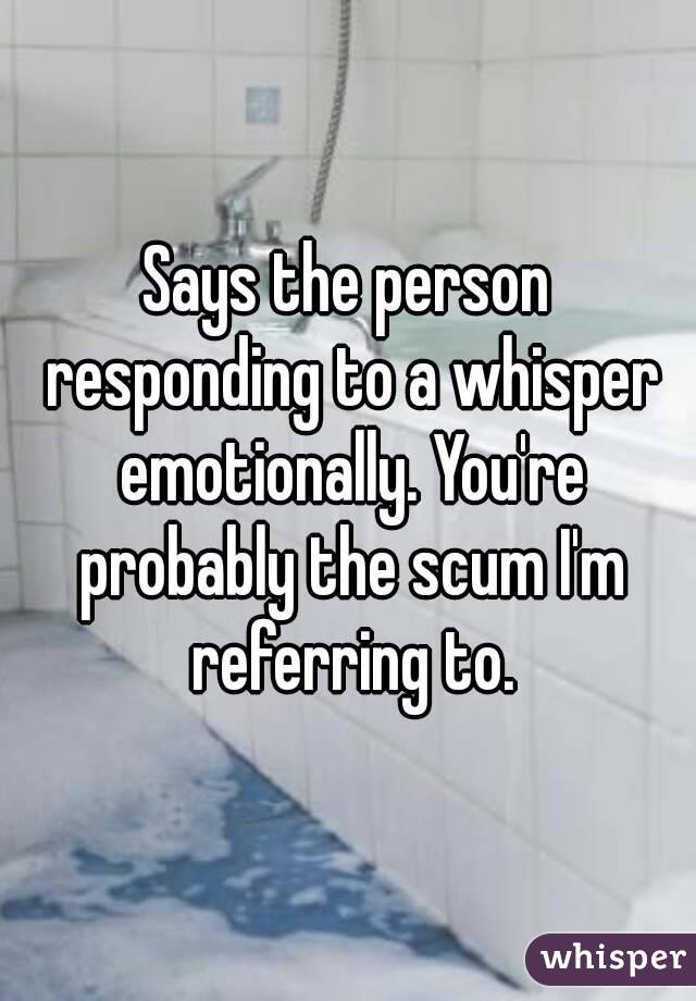 Says the person responding to a whisper emotionally. You're probably the scum I'm referring to.