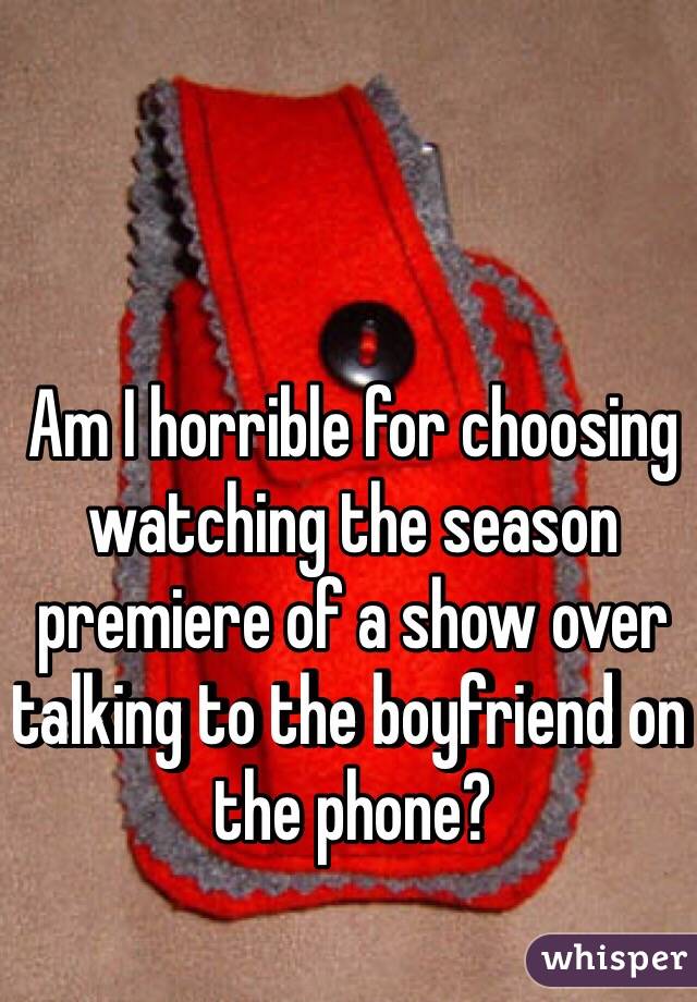 Am I horrible for choosing watching the season premiere of a show over talking to the boyfriend on the phone?