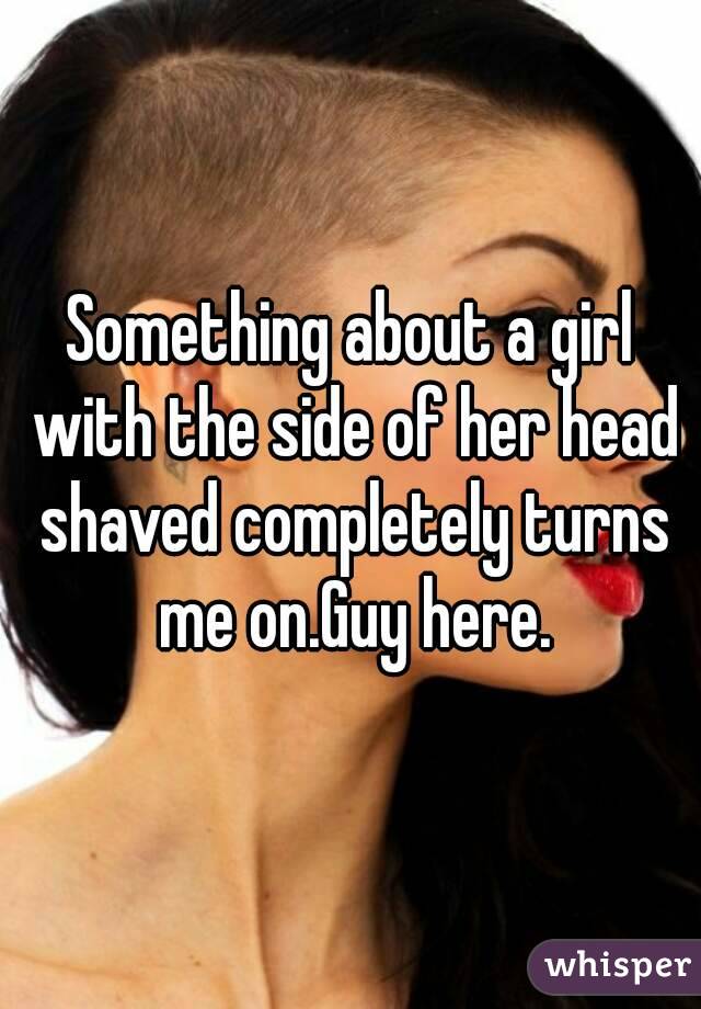 Something about a girl with the side of her head shaved completely turns me on.Guy here.