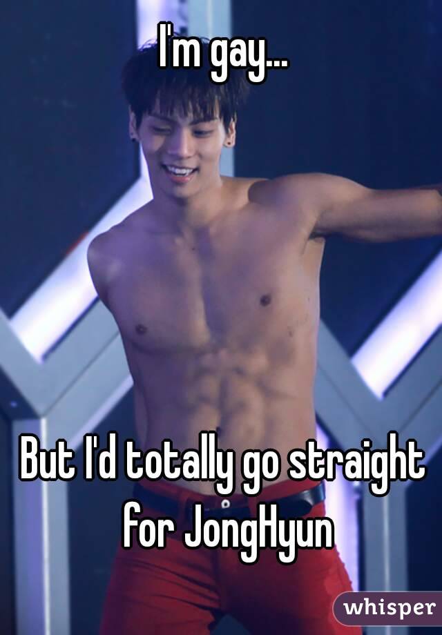 I'm gay...





But I'd totally go straight for JongHyun