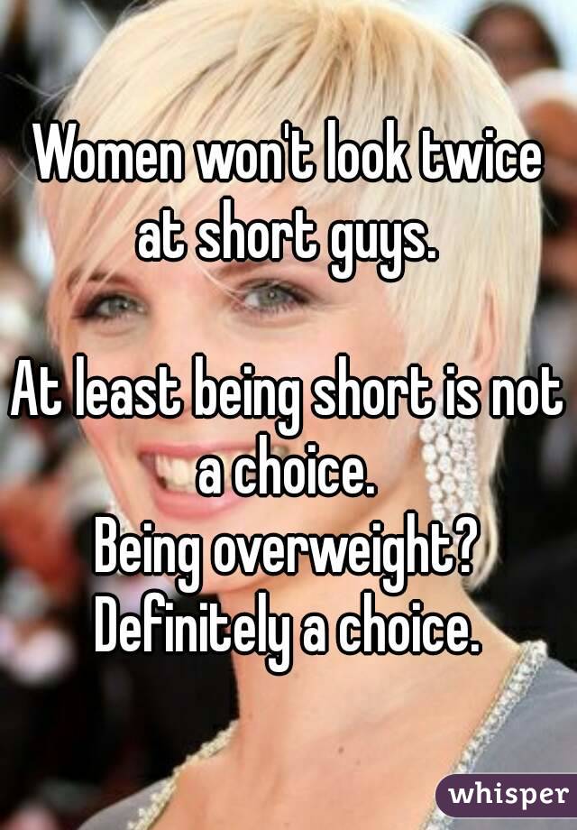 Women won't look twice at short guys. 

At least being short is not a choice. 
Being overweight? Definitely a choice. 
