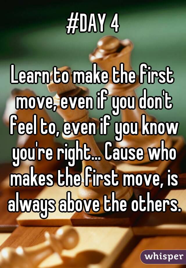 #DAY 4

Learn to make the first move, even if you don't feel to, even if you know you're right... Cause who makes the first move, is always above the others.