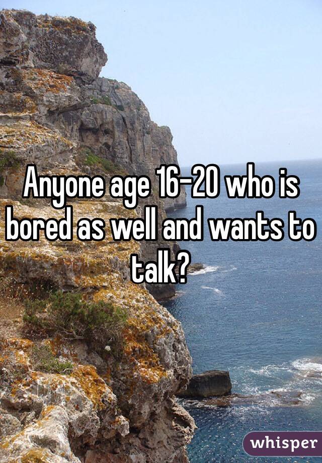 Anyone age 16-20 who is bored as well and wants to talk?