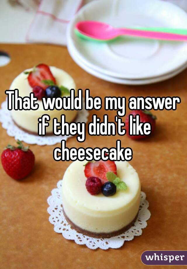 That would be my answer if they didn't like cheesecake 