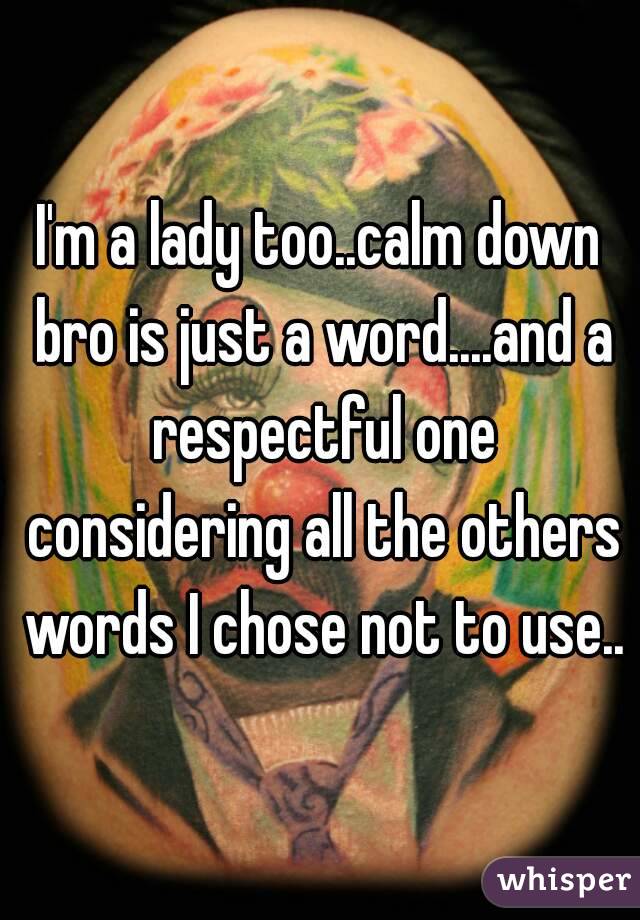 I'm a lady too..calm down bro is just a word....and a respectful one considering all the others words I chose not to use..