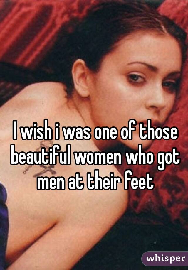 I wish i was one of those beautiful women who got men at their feet