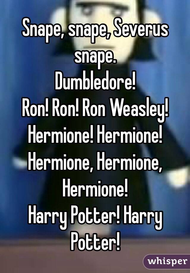 Snape, snape, Severus snape.
Dumbledore!
Ron! Ron! Ron Weasley!
Hermione! Hermione! Hermione, Hermione, Hermione!
Harry Potter! Harry Potter!
