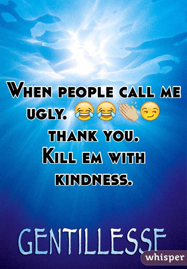 When people call me ugly. 😂😂👏🏼😏 thank you. 
Kill em with kindness. 