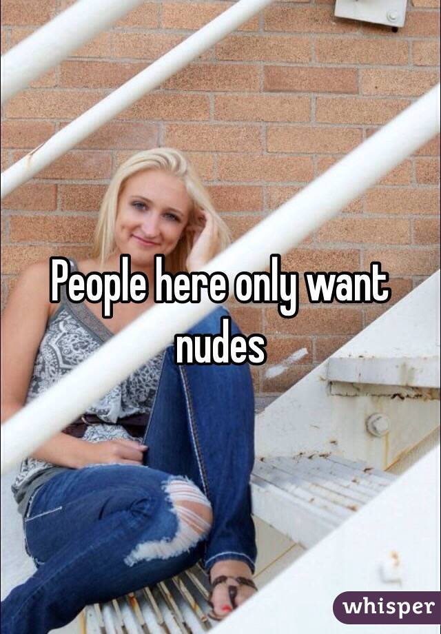 People here only want nudes 