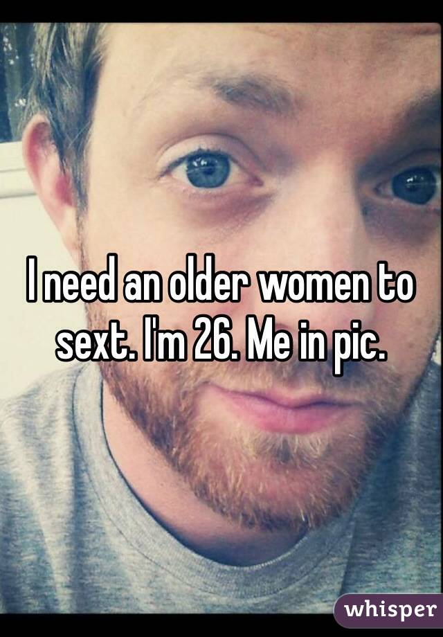 I need an older women to sext. I'm 26. Me in pic. 