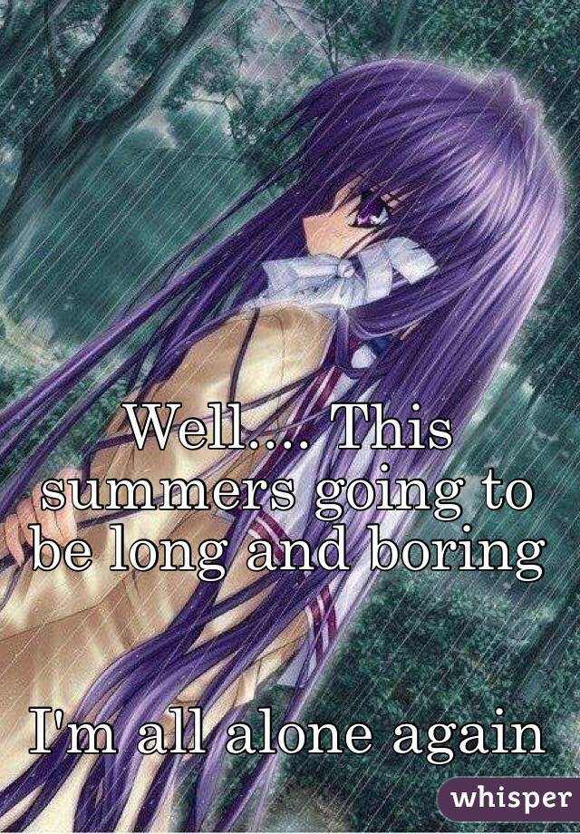 Well.... This summers going to be long and boring


I'm all alone again 