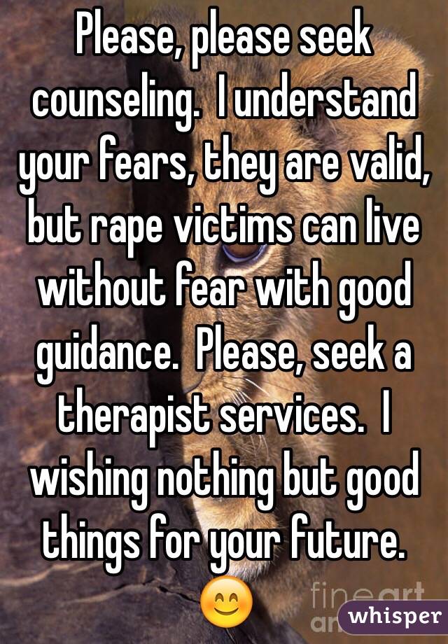 Please, please seek counseling.  I understand your fears, they are valid, but rape victims can live without fear with good guidance.  Please, seek a therapist services.  I wishing nothing but good things for your future. 😊