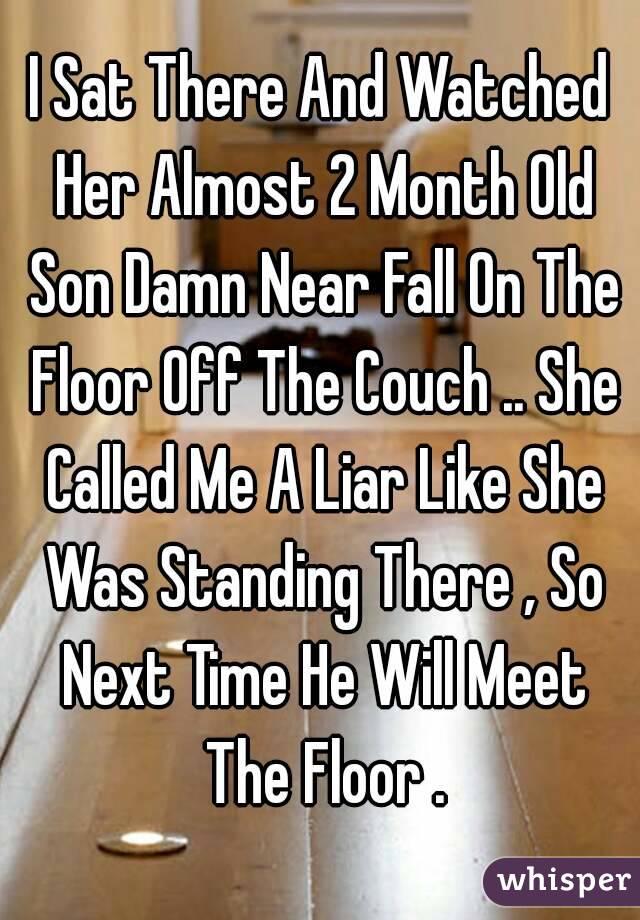I Sat There And Watched Her Almost 2 Month Old Son Damn Near Fall On The Floor Off The Couch .. She Called Me A Liar Like She Was Standing There , So Next Time He Will Meet The Floor .