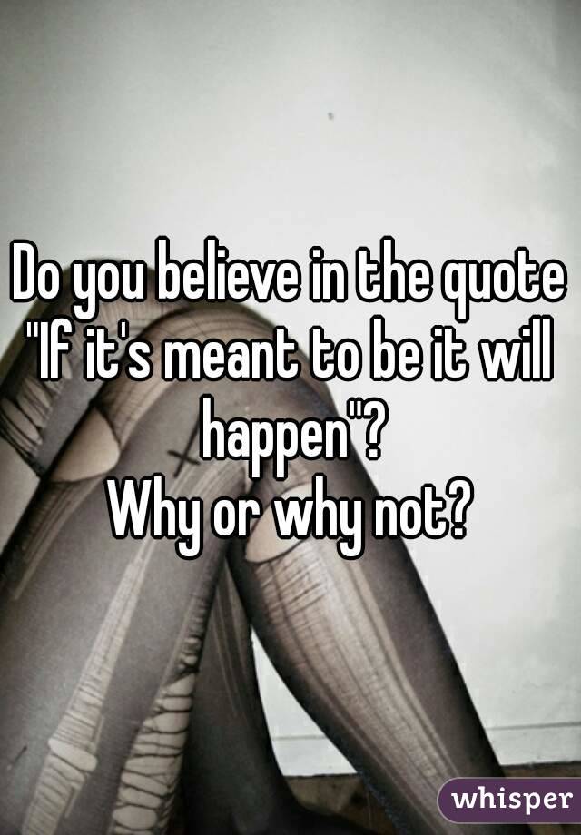 Do you believe in the quote
"If it's meant to be it will happen"?
Why or why not?