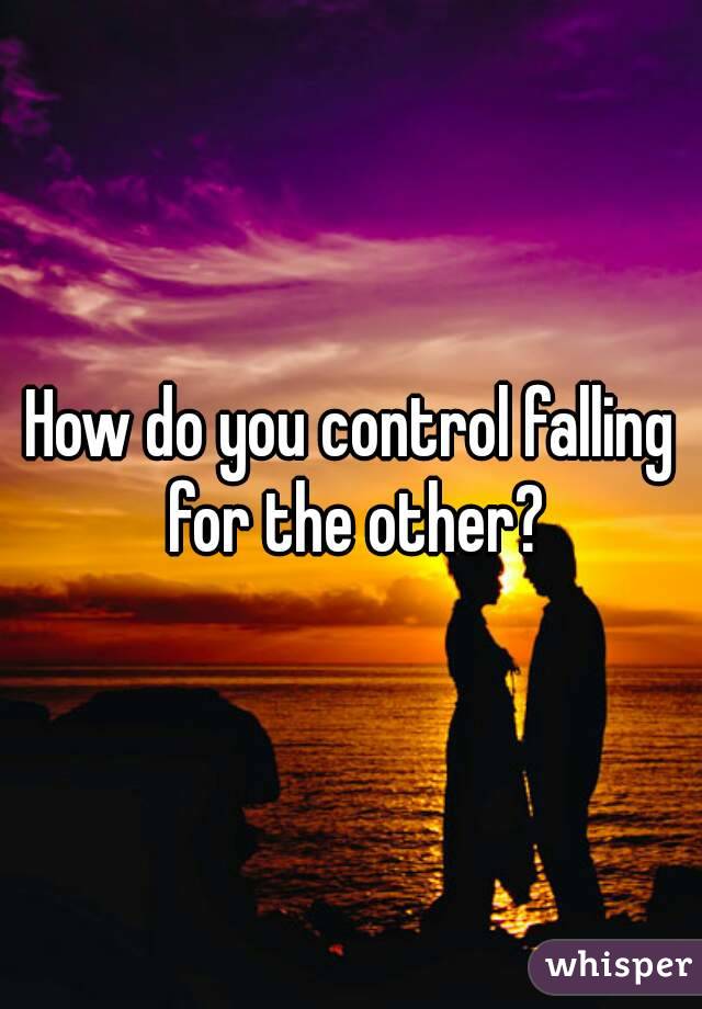 How do you control falling for the other?