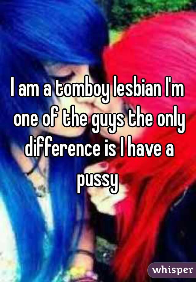 I am a tomboy lesbian I'm one of the guys the only difference is I have a pussy 