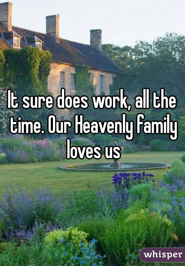 It sure does work, all the time. Our Heavenly family loves us