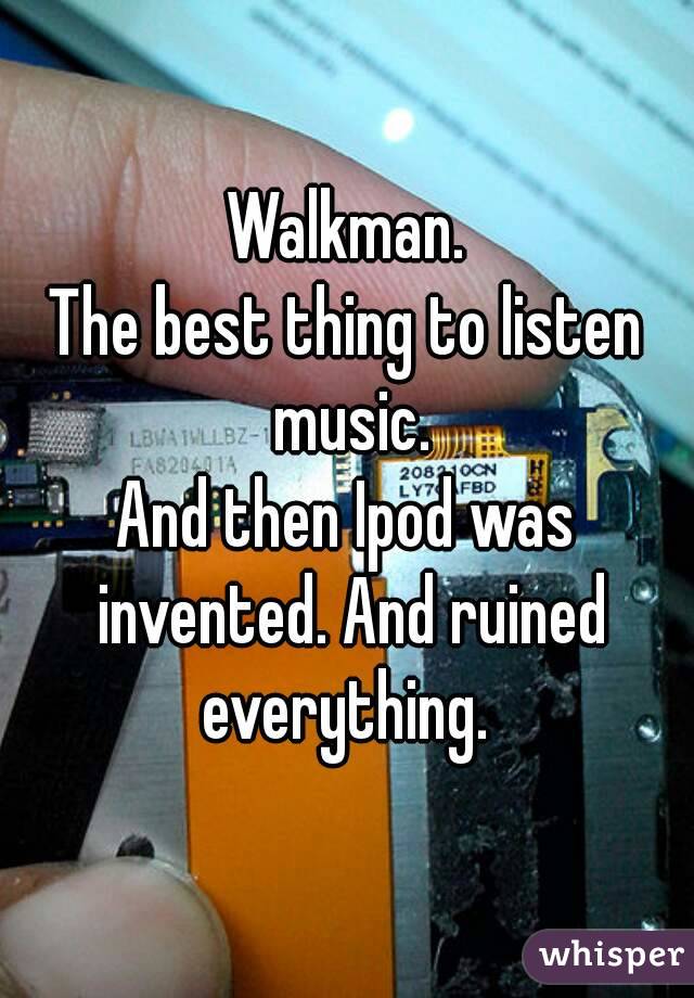 Walkman.
The best thing to listen music.
And then Ipod was invented. And ruined everything. 