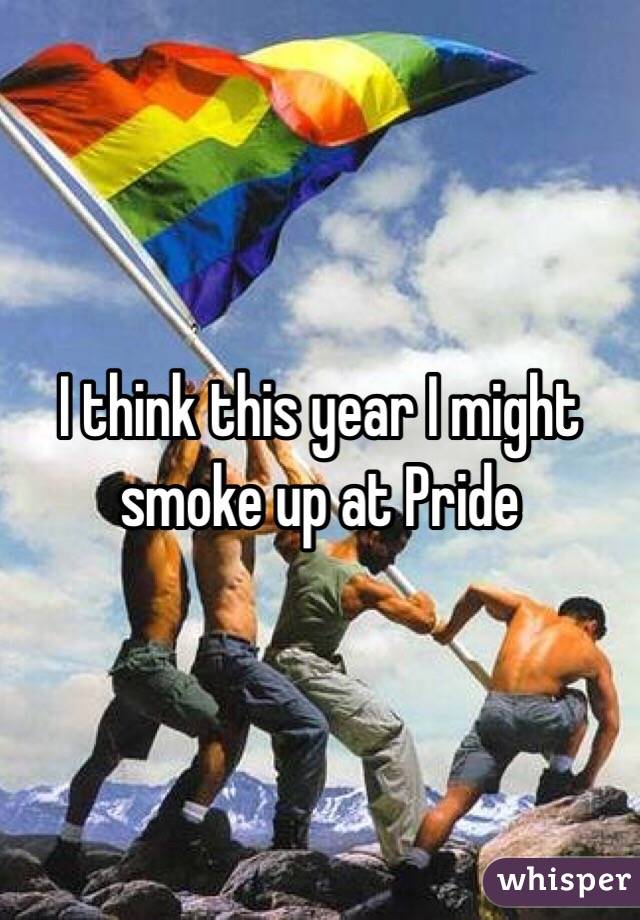 I think this year I might smoke up at Pride