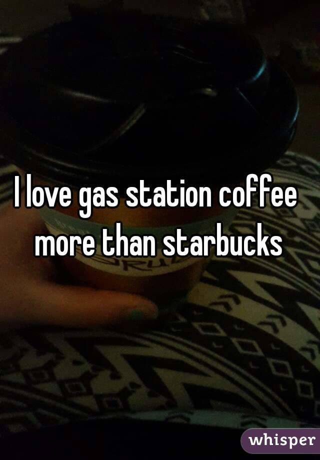 I love gas station coffee more than starbucks