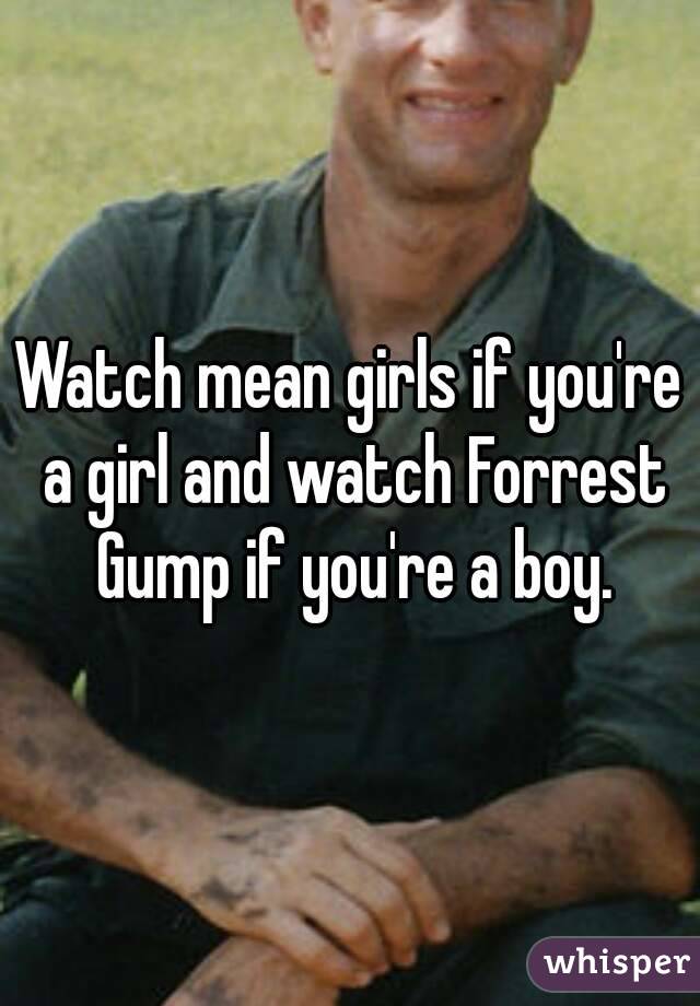 Watch mean girls if you're a girl and watch Forrest Gump if you're a boy.