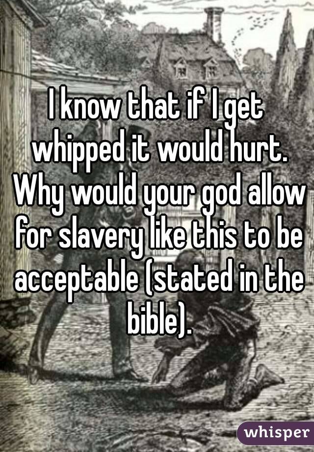 I know that if I get whipped it would hurt. Why would your god allow for slavery like this to be acceptable (stated in the bible).