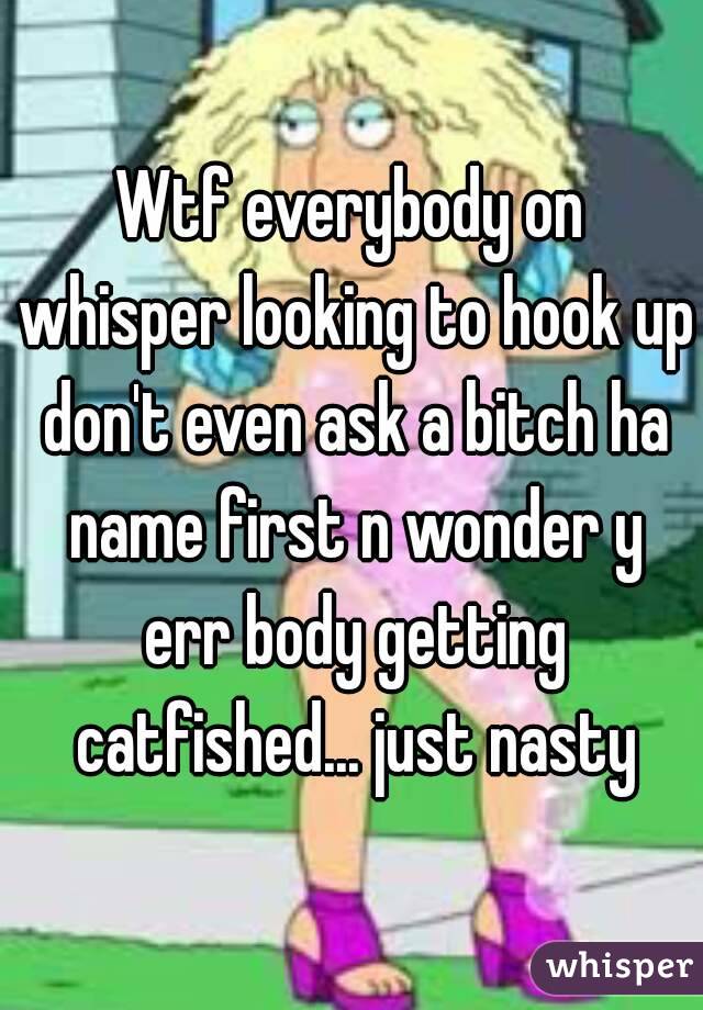 Wtf everybody on whisper looking to hook up don't even ask a bitch ha name first n wonder y err body getting catfished... just nasty