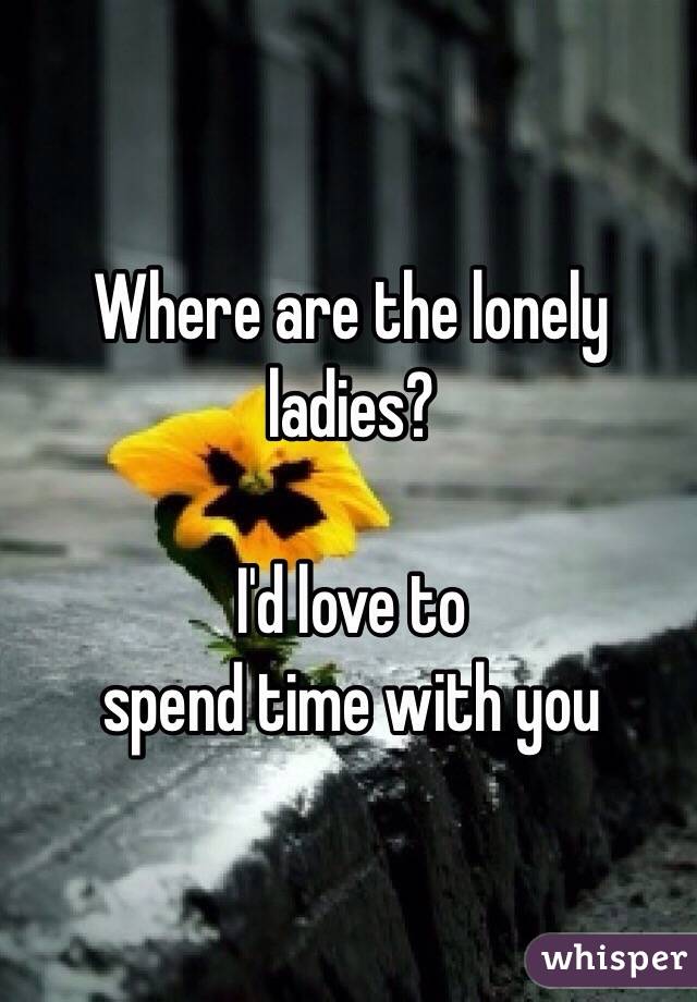 Where are the lonely ladies?

I'd love to 
spend time with you