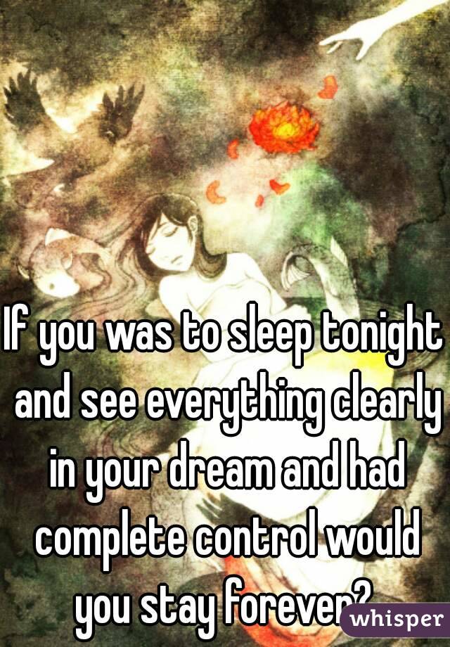If you was to sleep tonight and see everything clearly in your dream and had complete control would you stay forever? 
