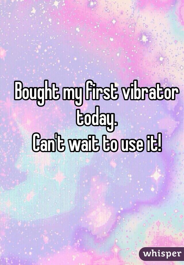 Bought my first vibrator today. 
Can't wait to use it!