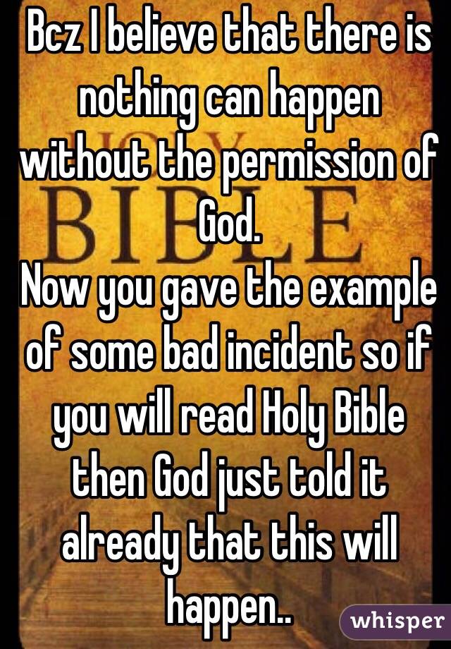 Bcz I believe that there is nothing can happen without the permission of God. 
Now you gave the example of some bad incident so if you will read Holy Bible then God just told it already that this will happen..