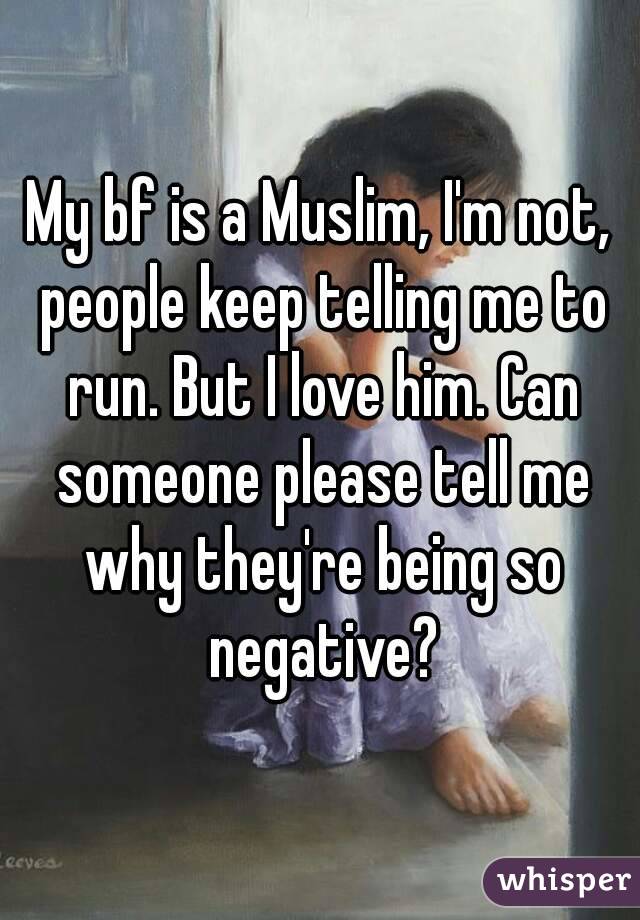 My bf is a Muslim, I'm not, people keep telling me to run. But I love him. Can someone please tell me why they're being so negative?