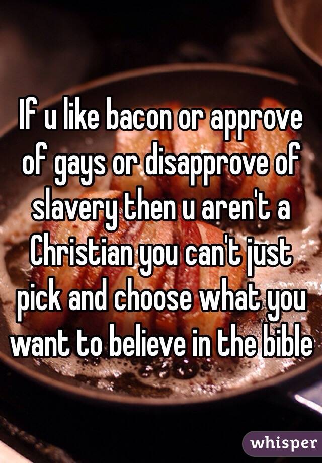 If u like bacon or approve of gays or disapprove of slavery then u aren't a Christian you can't just pick and choose what you want to believe in the bible 