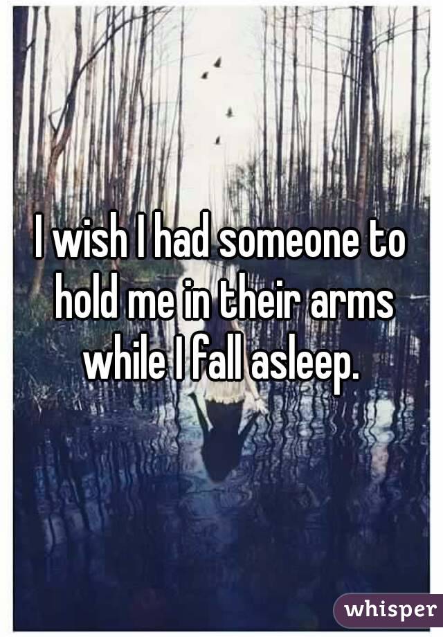 I wish I had someone to hold me in their arms while I fall asleep. 
